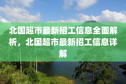 北国超市最新招工信息全面解析，山东水清源环保科技有限公司北国超市最新招工信息详解