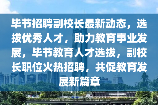 毕节招聘副校长最新动态，选拔优秀人才，助力教育事业发展，毕节教育人才选拔，副校长职位火热招聘，共促教育发展新篇章山东水清源环保科技有限公司