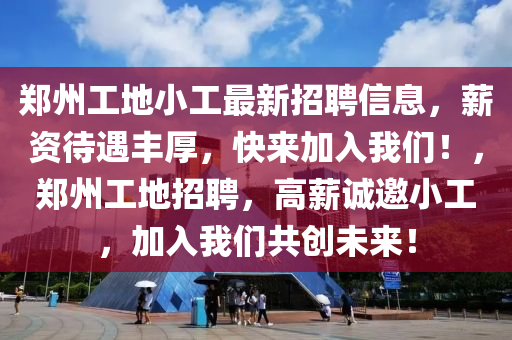 郑州工地小工最新招聘信息，薪资待遇丰厚，快来加入我们！，郑州工地招聘，高薪诚邀小工，加入我们共创未来！山东水清源环保科技有限公司