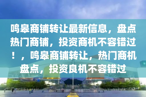 鸣皋商铺转让最新信息，盘点热门商铺，投资商机不容错过！，鸣皋商铺转让，山东水清源环保科技有限公司热门商机盘点，投资良机不容错过