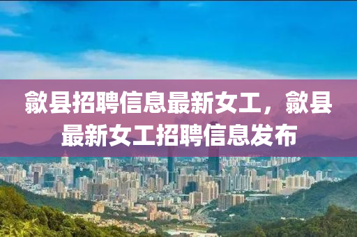 歙县招聘信息最新女工，歙县最新女工招聘信息发布山东水清源环保科技有限公司