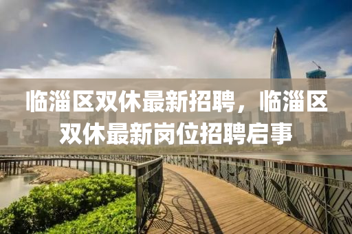 临淄区双休最新招聘，临淄区双休最新岗位招聘启事山东水清源环保科技有限公司