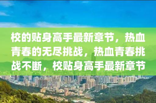校的贴身高手最新章节，热血青春的无尽挑战，热血青春挑战不断，校贴身高手最新章节山东水清源环保科技有限公司