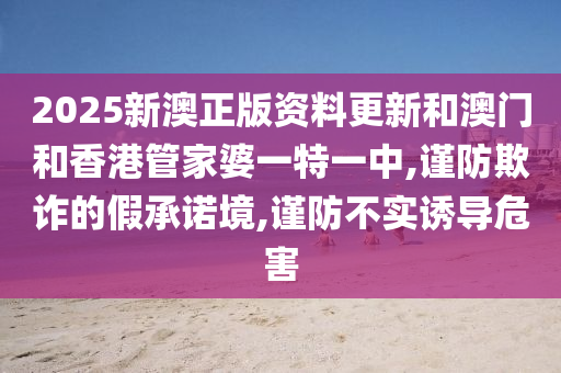 2025新澳正版资料更新和澳门和香港管家婆一特一中,谨防欺诈的假承诺境,谨防不实诱导危害山东水清源环保科技有限公司