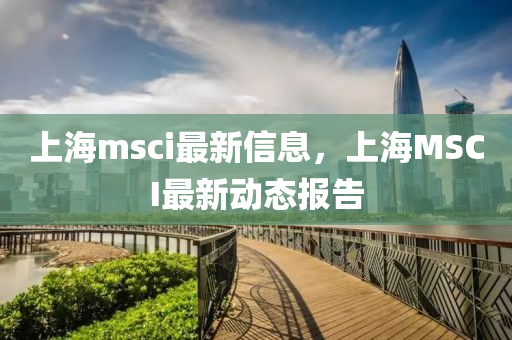 上海msci最新信息山东水清源环保科技有限公司，上海MSCI最新动态报告