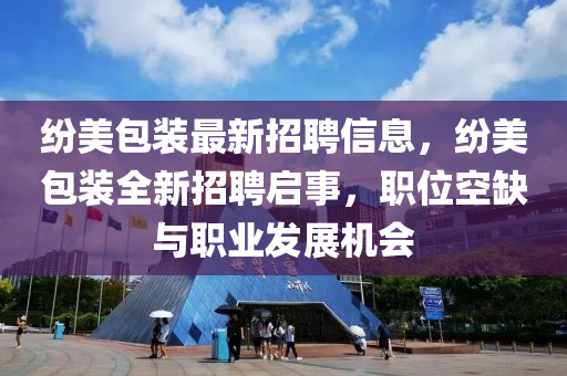 纷美包装最新招聘信息，纷美包装全新招聘启事，职位空缺与职业发展机会山东水清源环保科技有限公司