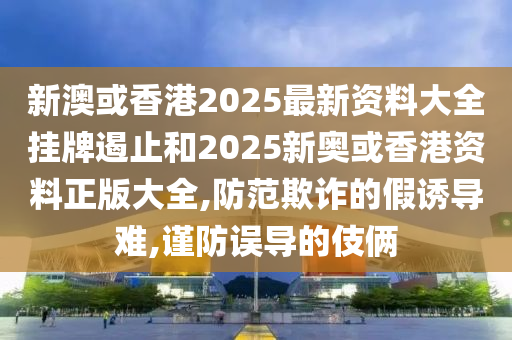 新澳或香港2025最新资料大全挂牌遏止和2025新奥或香港资料正版大全,防范欺诈的假诱导难,谨防误导的伎俩山东水清源环保科技有限公司