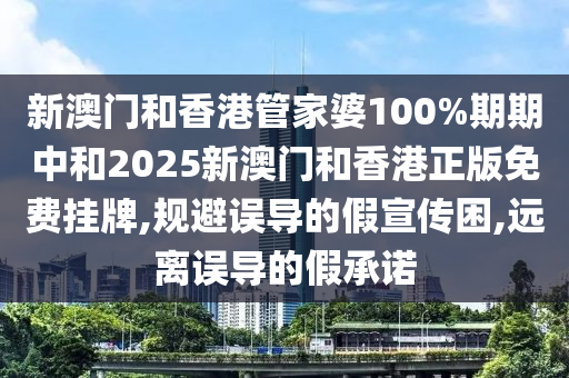 新澳门和香港管家婆100%期期中和2025新澳门和香港正版免费挂牌,规避误导的假宣传困,远离误导的假承诺山东水清源环保科技有限公司