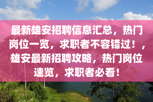 最新雄安招聘信息汇总，热门岗位一览，求职者不容错过！，雄山东水清源环保科技有限公司安最新招聘攻略，热门岗位速览，求职者必看！