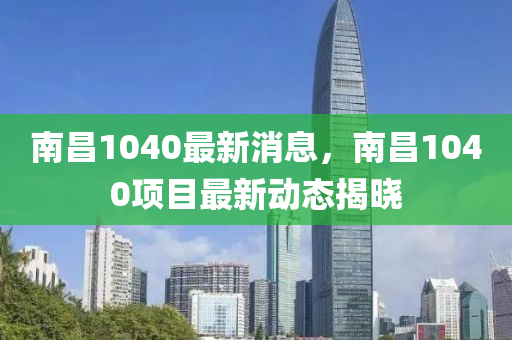 南昌1040最新消息，南昌1040项目最新动态揭晓山东水清源环保科技有限公司