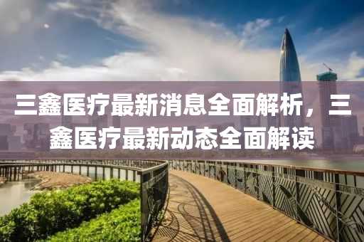 三鑫医疗最新消息全面解析，三鑫医疗最新动态全面解读山东水清源环保科技有限公司