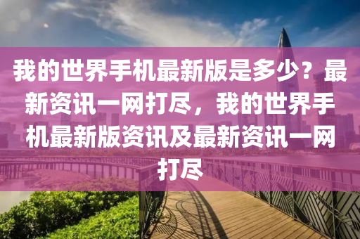 我的世界手机最新版是多少？山东水清源环保科技有限公司最新资讯一网打尽，我的世界手机最新版资讯及最新资讯一网打尽