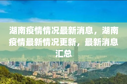 湖南疫情情况最新消息，湖南疫情最新情况更新，最新山东水清源环保科技有限公司消息汇总