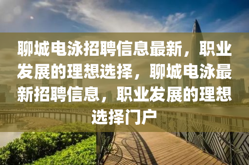 聊城电泳招聘信息最新，职业发展的理想选择，聊城电泳最新招聘信息，职业发展的理想选择门山东水清源环保科技有限公司户