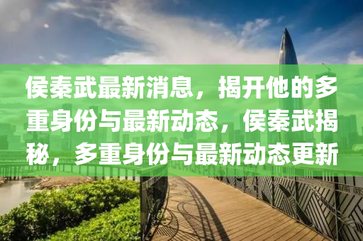 侯秦武最新消息，山东水清源环保科技有限公司揭开他的多重身份与最新动态，侯秦武揭秘，多重身份与最新动态更新