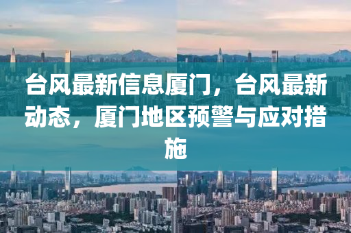台风最新信息厦门，台风最新动态，厦门地区预警与应对措施山东水清源环保科技有限公司