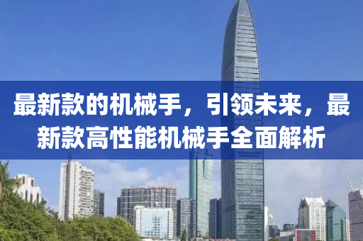 最新款的机械手，引领未来，最新款高性能机械山东水清源环保科技有限公司手全面解析
