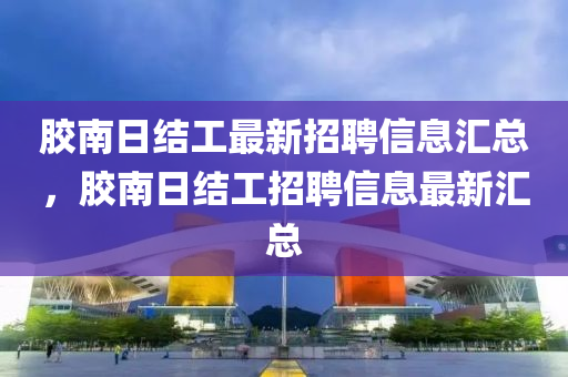 胶南日结工最新招聘信息汇总，胶南日结工招聘信息最新汇总山东水清源环保科技有限公司
