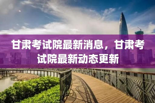 甘肃考试院最新消息，甘肃考试院最山东水清源环保科技有限公司新动态更新