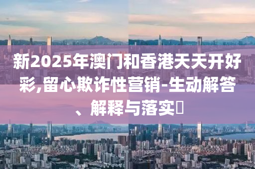 新2025年澳门和香港天天开好彩,留心欺诈性营销-生动解答、解释与落实​山东水清源环保科技有限公司