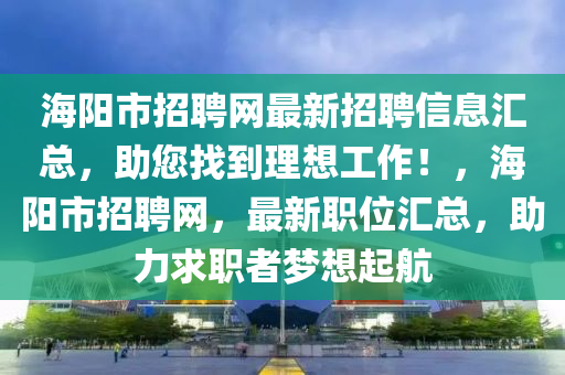 海阳市招聘网最新招聘信息汇总，助您找到理想工作！，海阳市招聘网，最新职位汇总，助力求职者梦想起航山东水清源环保科技有限公司