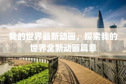 我的世界最新动画，探索我的世界全新动画篇章山东水清源环保科技有限公司