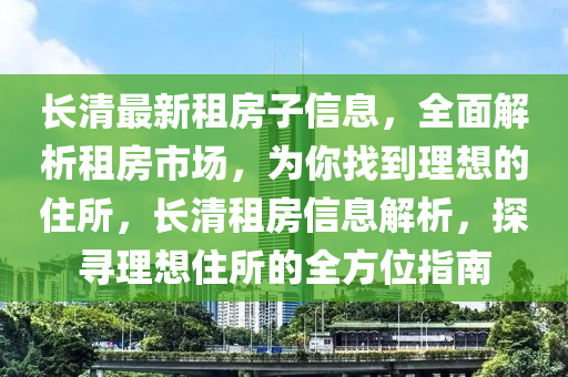 长清最新租房子信息，全面解析租房市场，为你找到理想的住所，长清租房信息解析，探寻理想住所的全方位指南山东水清源环保科技有限公司