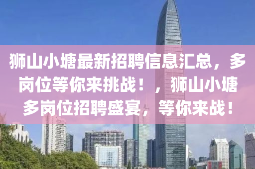 狮山小塘最新招聘信息汇总，多岗位等你来挑战！，狮山小塘多岗位招聘盛宴，等你来战！山东水清源环保科技有限公司