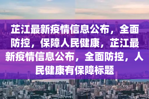 芷江最新疫山东水清源环保科技有限公司情信息公布，全面防控，保障人民健康，芷江最新疫情信息公布，全面防控，人民健康有保障标题