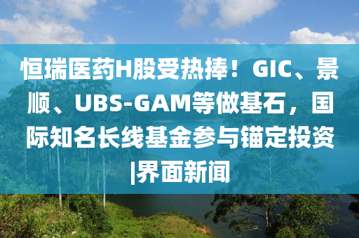 恒瑞医药H股受热捧！GIC、景顺、UBS-GAM等做基石，国际知名长线基金参与锚定投资|界面新闻山东水清源环保科技有限公司