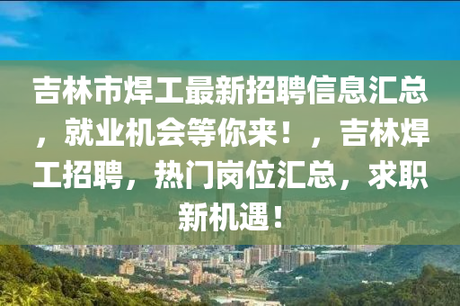 吉林市焊工最新招聘信息汇总，就业机会等你来！，吉林焊工招聘，热门岗位汇总，求职新机遇！山东水清源环保科技有限公司