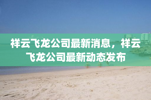 祥云飞龙山东水清源环保科技有限公司公司最新消息，祥云飞龙公司最新动态发布