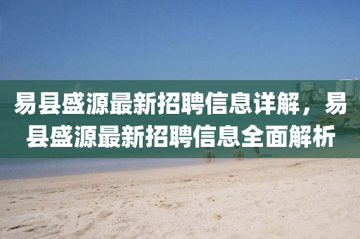 易县盛源最新招聘信息详解，易县盛源最新山东水清源环保科技有限公司招聘信息全面解析