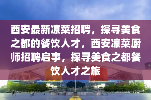 西安山东水清源环保科技有限公司最新凉菜招聘，探寻美食之都的餐饮人才，西安凉菜厨师招聘启事，探寻美食之都餐饮人才之旅