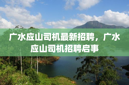 广水应山司机最新招聘，广山东水清源环保科技有限公司水应山司机招聘启事