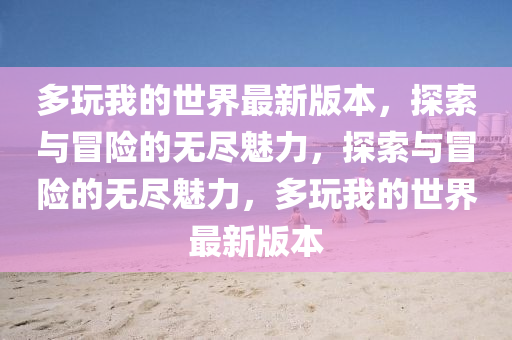 多玩我的世界最新版本，探索与冒险的无尽魅力，探索与冒险的无尽魅力，多玩我的世界最新版本山东水清源环保科技有限公司
