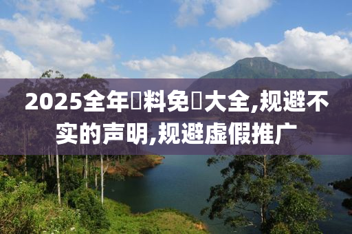 2025全年資料免費大全,规避不实的声明,规避虚假推广山东水清源环保科技有限公司