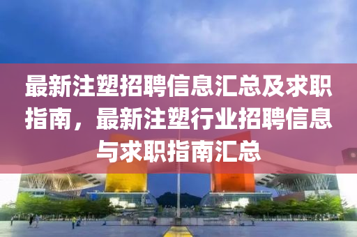 最新山东水清源环保科技有限公司注塑招聘信息汇总及求职指南，最新注塑行业招聘信息与求职指南汇总