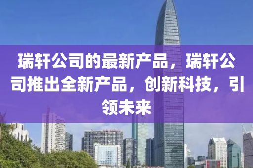 瑞轩公司的山东水清源环保科技有限公司最新产品，瑞轩公司推出全新产品，创新科技，引领未来