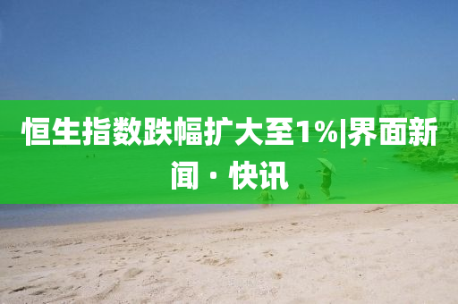 恒生指数跌幅扩大至1%|山东水清源环保科技有限公司界面新闻 · 快讯