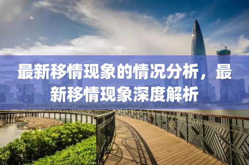 最新移情现象的情况分析，最新移情现象深度解析山东水清源环保科技有限公司