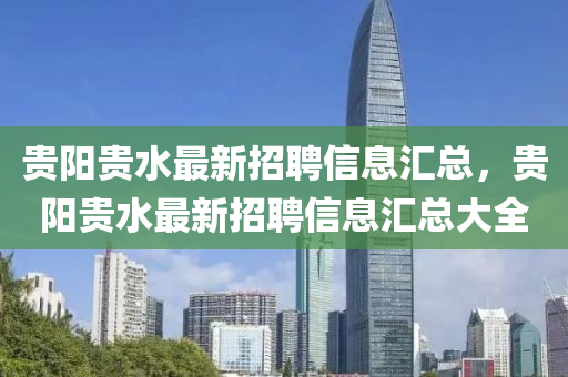 贵阳贵水最新招聘信息汇总，贵阳贵水最新招聘信息汇总大全山东水清源环保科技有限公司