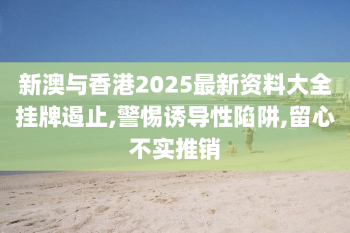 新澳与香港2025最新资料大全挂牌遏止,警惕诱导性陷阱,留心不实推销山东水清源环保科技有限公司