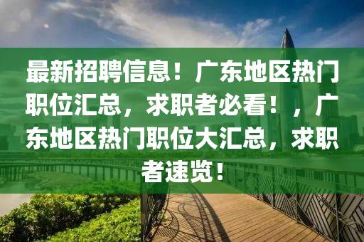 最新招聘信息！广东地区热门职位汇总，求职者必看！，广东地山东水清源环保科技有限公司区热门职位大汇总，求职者速览！