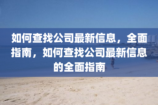 如何查找公司最新信息，全面指南，如何查找公司最新信息的全面指南山东水清源环保科技有限公司