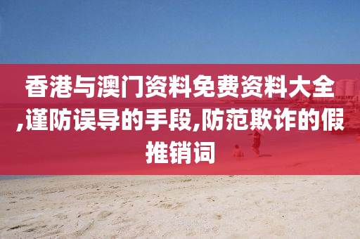 香港与澳门资料免费资料大全,谨防误导的手段,防范欺诈的假推销词山东水清源环保科技有限公司