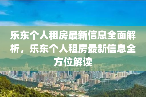乐东个人租房最新信息全面解析，乐东个人租房最新信息全方位解读山东水清源环保科技有限公司