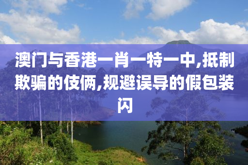 澳门与香港一肖一特一中,抵制欺骗的伎俩,规避误导的假包装闪山东水清源环保科技有限公司
