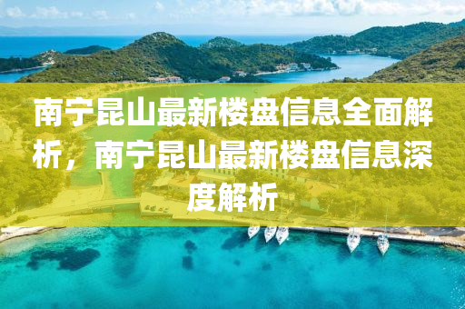 南宁昆山东水清源环保科技有限公司山最新楼盘信息全面解析，南宁昆山最新楼盘信息深度解析