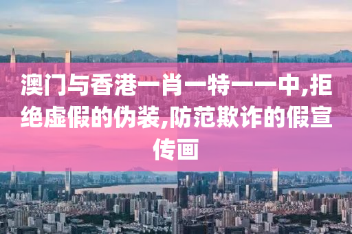 澳门山东水清源环保科技有限公司与香港一肖一特一一中,拒绝虚假的伪装,防范欺诈的假宣传画